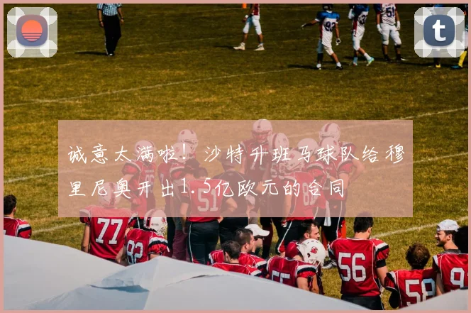 诚意太满啦！沙特升班马球队给穆里尼奥开出1.5亿欧元的合同