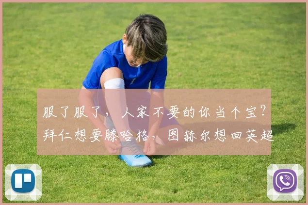 服了服了，人家不要的你当个宝？拜仁想要滕哈格，图赫尔想回英超