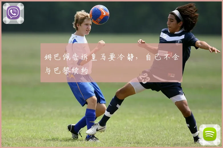 姆巴佩告诉皇马要冷静，自己不会与巴黎续约