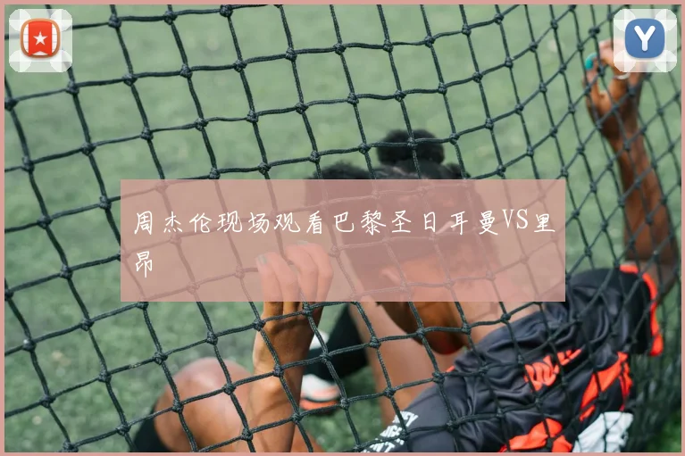 周杰伦现场观看巴黎圣日耳曼VS里昂