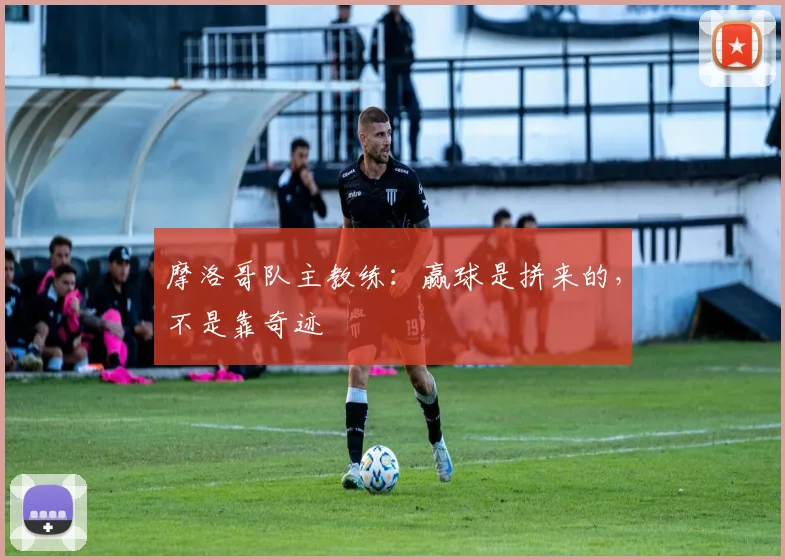 摩洛哥队主教练：赢球是拼来的，不是靠奇迹