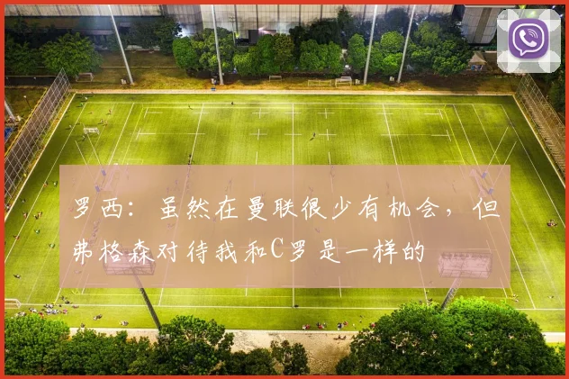 罗西：虽然在曼联很少有机会，但弗格森对待我和C罗是一样的