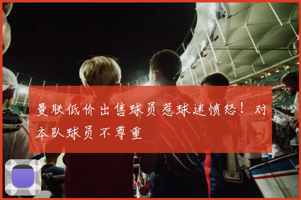 曼联低价出售球员惹球迷愤怒！对本队球员不尊重